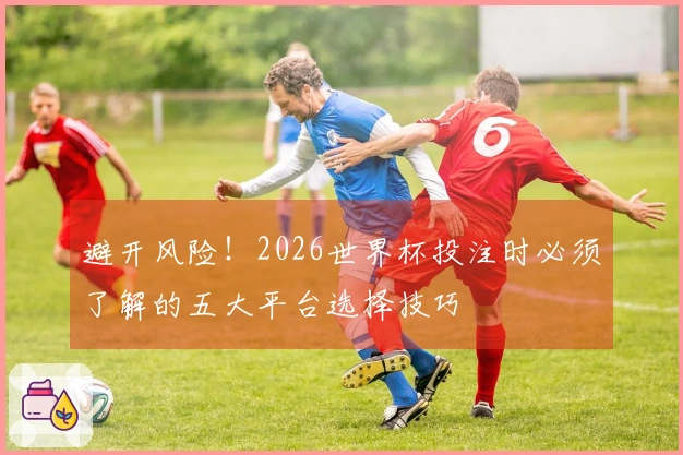 避开风险！2026世界杯投注时必须了解的五大平台选择技巧