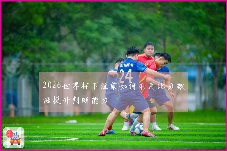 2026世界杯下注前如何利用比分数据提升判断能力