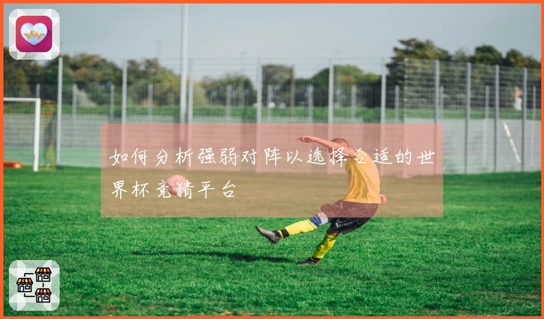 如何分析强弱对阵以选择合适的世界杯竞猜平台