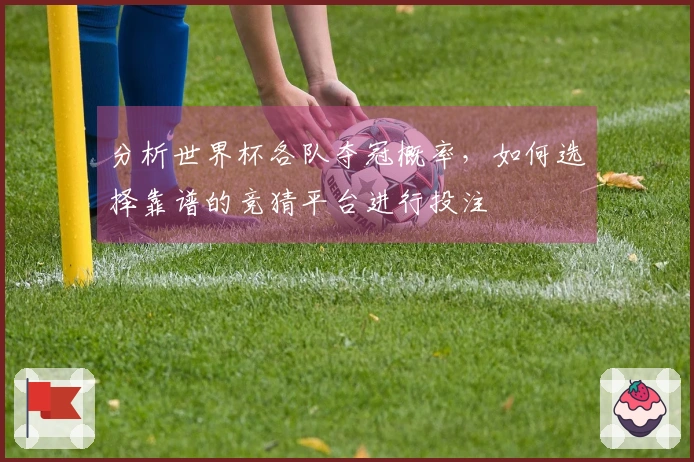 分析世界杯各队夺冠概率，如何选择靠谱的竞猜平台进行投注
