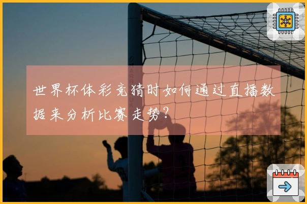 世界杯体彩竞猜时如何通过直播数据来分析比赛走势？