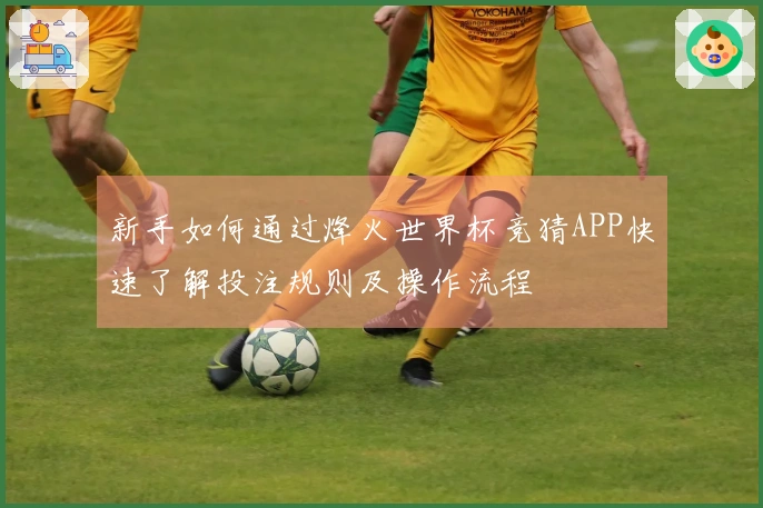 新手如何通过烽火世界杯竞猜APP快速了解投注规则及操作流程