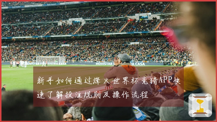新手如何通过烽火世界杯竞猜APP快速了解投注规则及操作流程