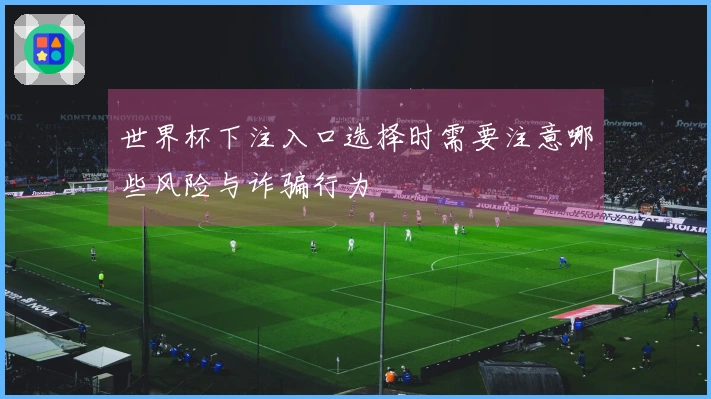 世界杯下注入口选择时需要注意哪些风险与诈骗行为