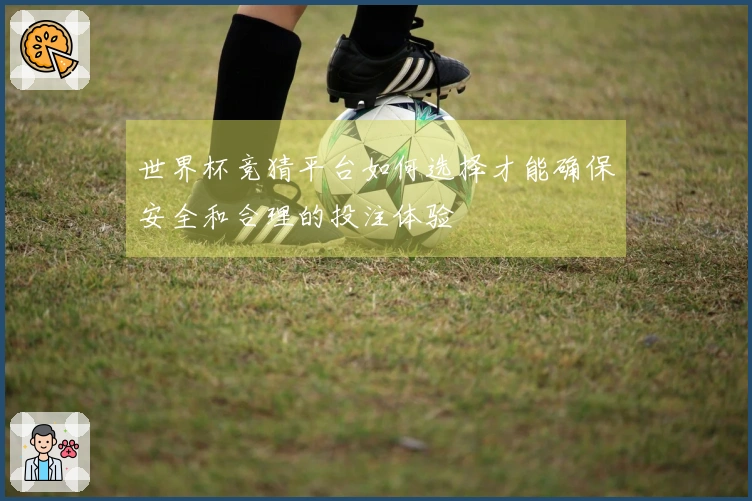 世界杯竞猜平台如何选择才能确保安全和合理的投注体验