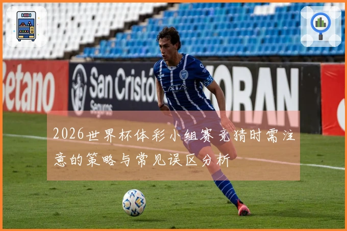 2026世界杯体彩小组赛竞猜时需注意的策略与常见误区分析
