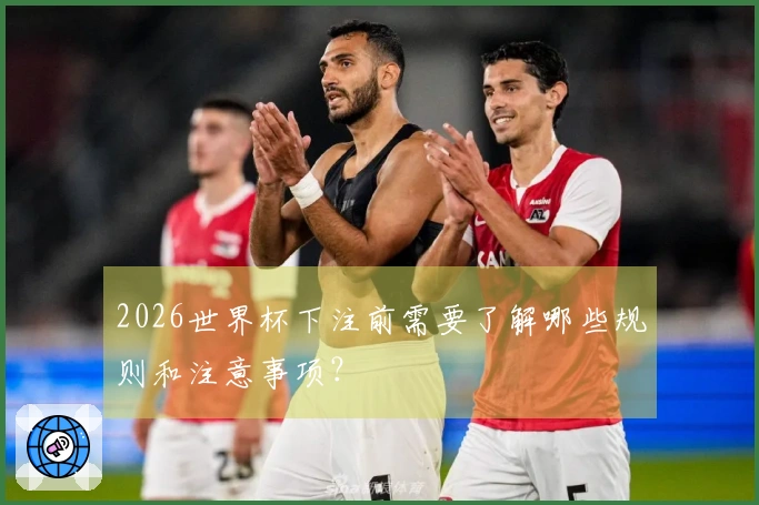 2026世界杯下注前需要了解哪些规则和注意事项？