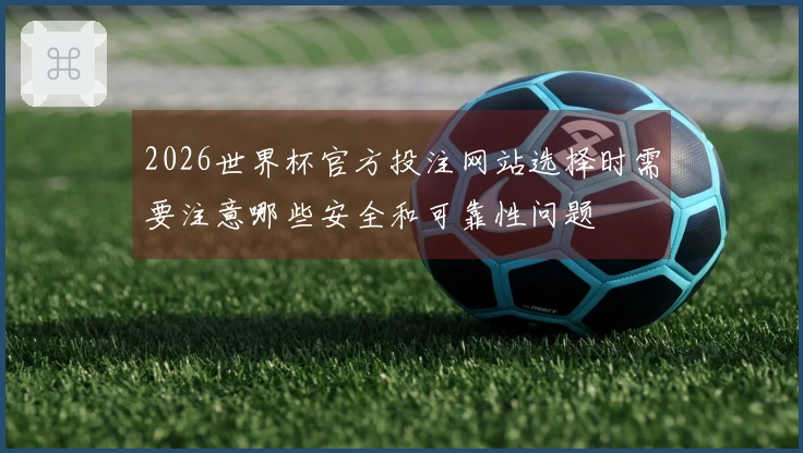 2026世界杯官方投注网站选择时需要注意哪些安全和可靠性问题