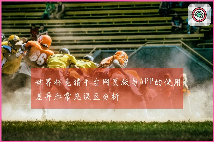 世界杯竞猜平台网页版与APP的使用差异和常见误区分析