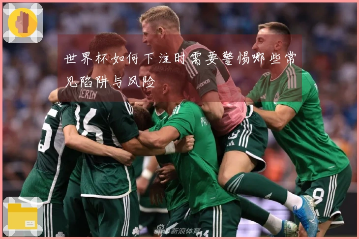 世界杯如何下注时需要警惕哪些常见陷阱与风险
