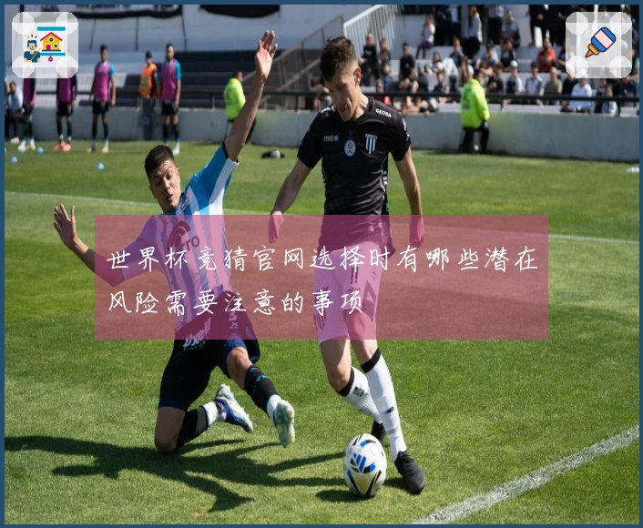 世界杯竞猜官网选择时有哪些潜在风险需要注意的事项
