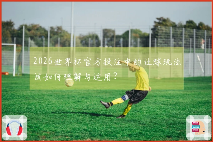 2026世界杯官方投注中的让球玩法该如何理解与运用？