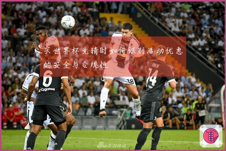 买世界杯竞猜时如何识别活动优惠的安全与合规性