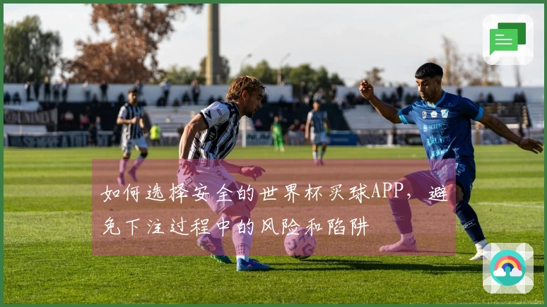如何选择安全的世界杯买球APP，避免下注过程中的风险和陷阱
