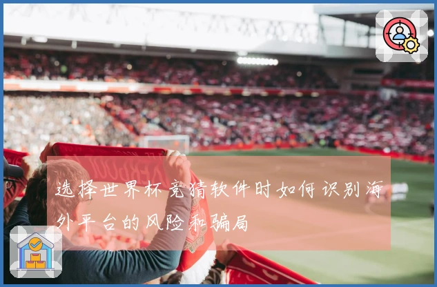 选择世界杯竞猜软件时如何识别海外平台的风险和骗局