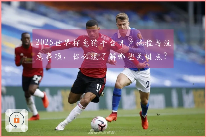 2026世界杯竞猜平台开户流程与注意事项，你必须了解哪些关键点？