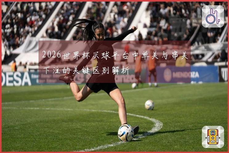 2026世界杯买球平台中单关与串关下注的关键区别解析