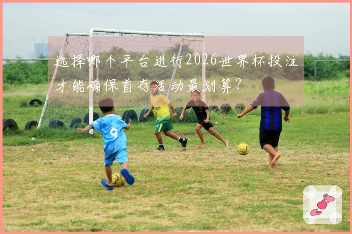 选择哪个平台进行2026世界杯投注才能确保首存活动最划算？