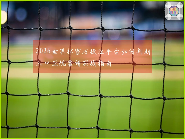 2026世界杯官方投注平台如何判断入口正规靠谱实战指南