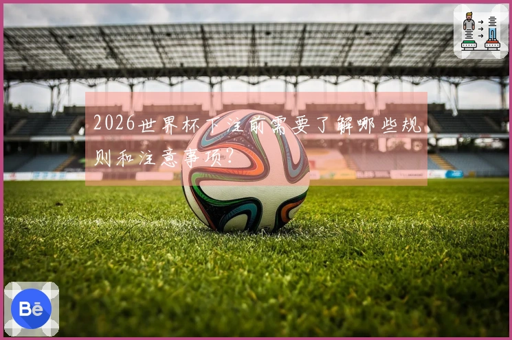 2026世界杯下注前需要了解哪些规则和注意事项？