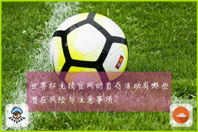 世界杯竞猜官网的首存活动有哪些潜在风险与注意事项？