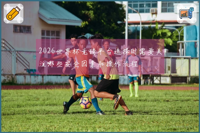 2026世界杯竞猜平台选择时需要关注哪些安全因素和操作流程