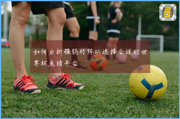 如何分析强弱对阵以选择合适的世界杯竞猜平台