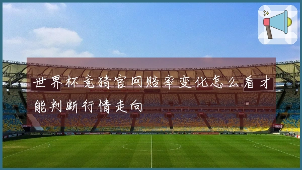 世界杯竞猜官网赔率变化怎么看才能判断行情走向