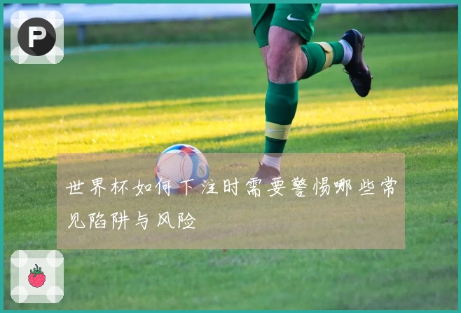 世界杯如何下注时需要警惕哪些常见陷阱与风险