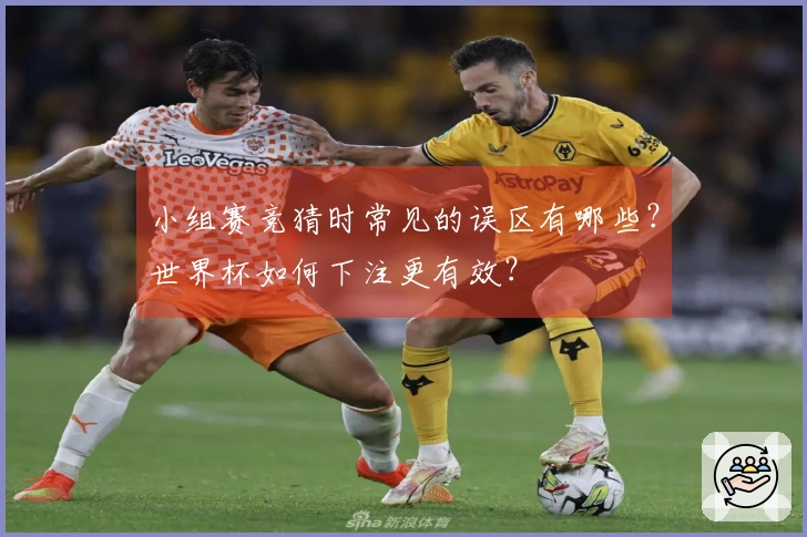 小组赛竞猜时常见的误区有哪些?世界杯如何下注更有效?