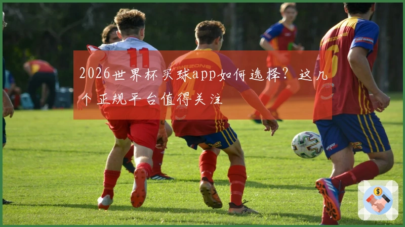 2026世界杯买球app如何选择？这几个正规平台值得关注