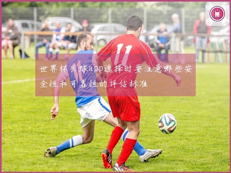 世界杯买球app选择时要注意哪些安全性和可靠性的评估标准