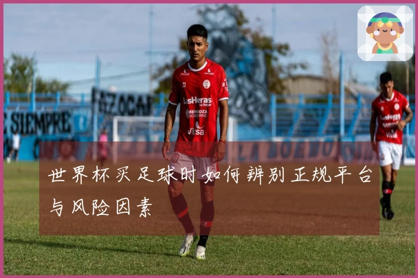 世界杯买足球时如何辨别正规平台与风险因素