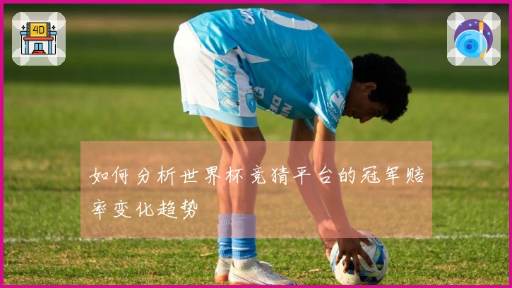 如何分析世界杯竞猜平台的冠军赔率变化趋势
