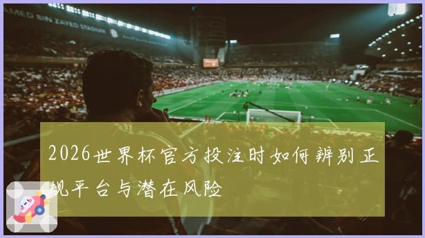 2026世界杯官方投注时如何辨别正规平台与潜在风险