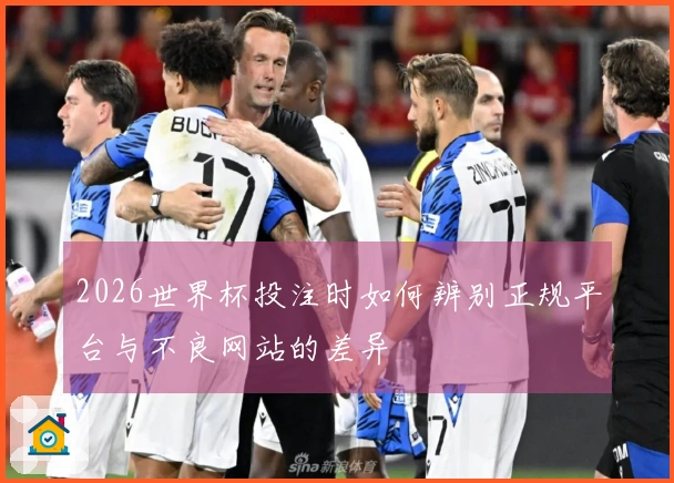 2026世界杯投注时如何辨别正规平台与不良网站的差异