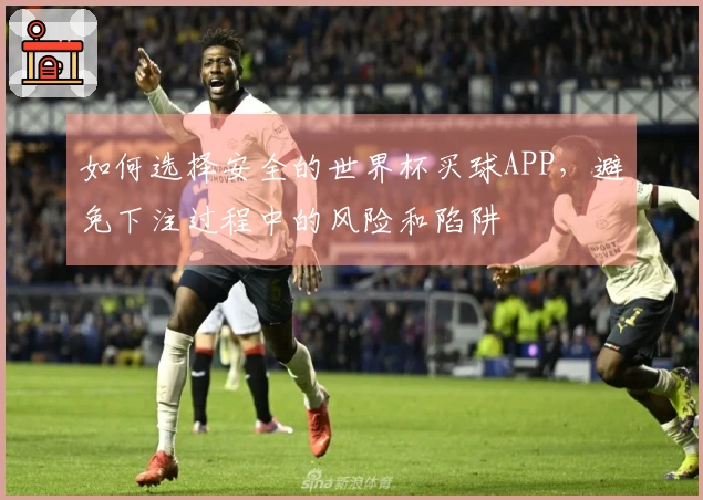 如何选择安全的世界杯买球APP，避免下注过程中的风险和陷阱