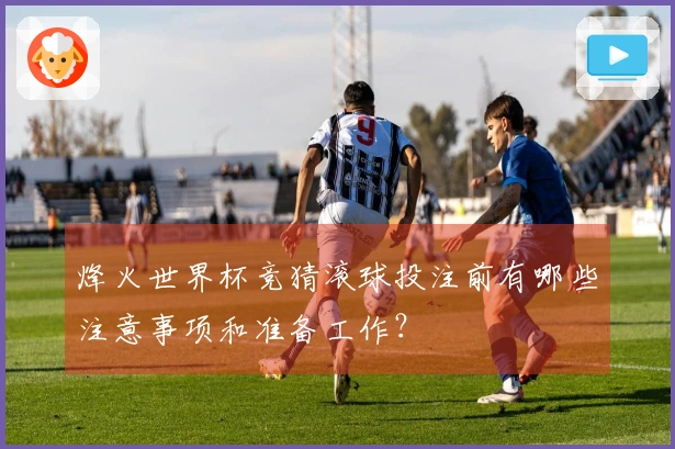 烽火世界杯竞猜滚球投注前有哪些注意事项和准备工作？