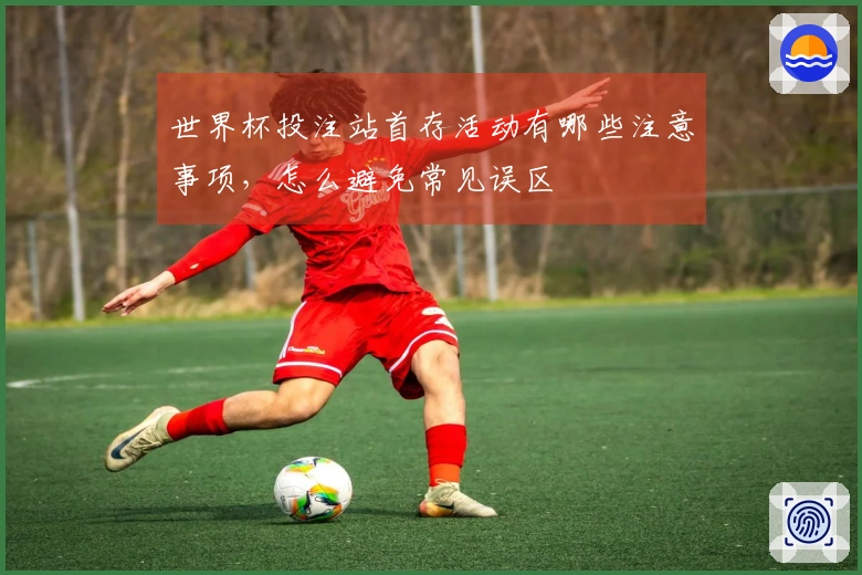 世界杯投注站首存活动有哪些注意事项，怎么避免常见误区