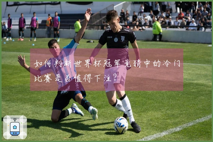 如何判断世界杯冠军竞猜中的冷门比赛是否值得下注？