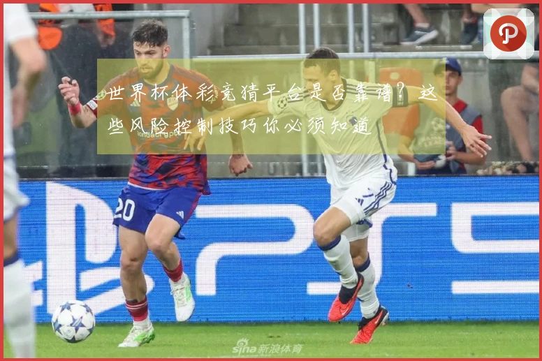 世界杯体彩竞猜平台是否靠谱？这些风险控制技巧你必须知道