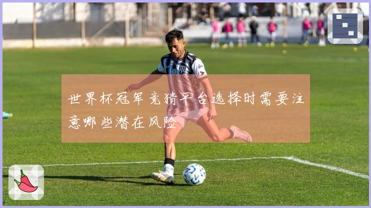 世界杯冠军竞猜平台选择时需要注意哪些潜在风险