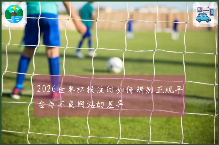 2026世界杯投注时如何辨别正规平台与不良网站的差异