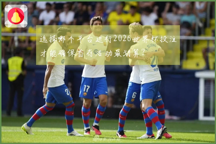 选择哪个平台进行2026世界杯投注才能确保首存活动最划算？