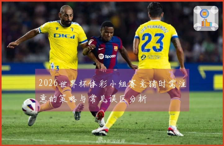 2026世界杯体彩小组赛竞猜时需注意的策略与常见误区分析