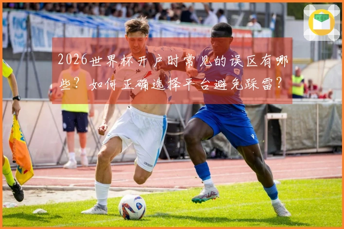 2026世界杯开户时常见的误区有哪些？如何正确选择平台避免踩雷？