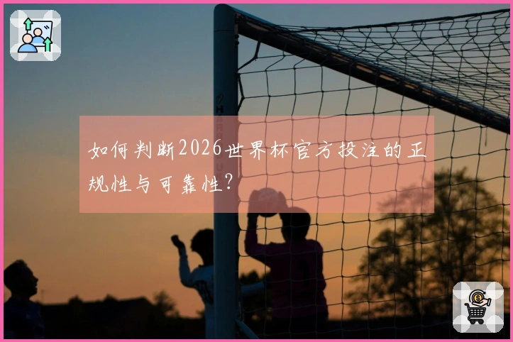 如何判断2026世界杯官方投注的正规性与可靠性？